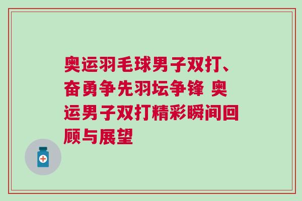 奧運羽毛球男子雙打、奮勇爭先羽壇爭鋒 奧運男子雙打精彩瞬間回顧與展望