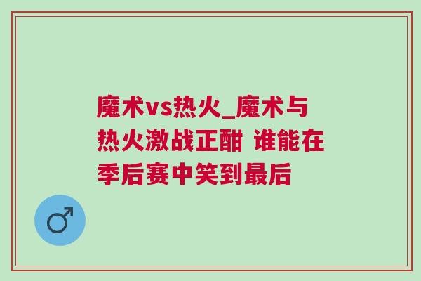 魔術vs熱火_魔術與熱火激戰正酣 誰能在季后賽中笑到最后