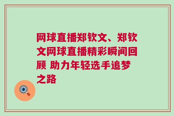 網(wǎng)球直播鄭欽文、鄭欽文網(wǎng)球直播精彩瞬間回顧 助力年輕選手追夢(mèng)之路