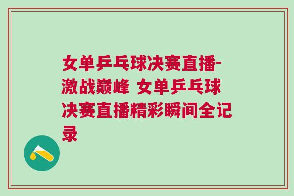 女單乒乓球決賽直播-激戰巔峰 女單乒乓球決賽直播精彩瞬間全記錄 女單乒乓球決賽直播-激戰巔峰 女單乒乓球決賽直播精彩瞬間全記錄