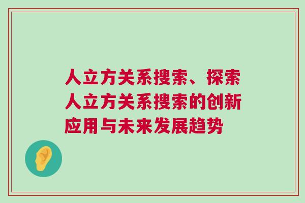 人立方關系搜索、探索人立方關系搜索的創(chuàng)新應用與未來發(fā)展趨勢