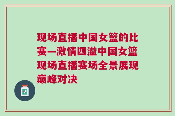 現場直播中國女籃的比賽—激情四溢中國女籃現場直播賽場全景展現巔峰對決
