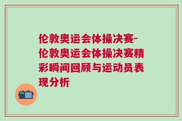 倫敦奧運會體操決賽-倫敦奧運會體操決賽精彩瞬間回顧與運動員表現分析