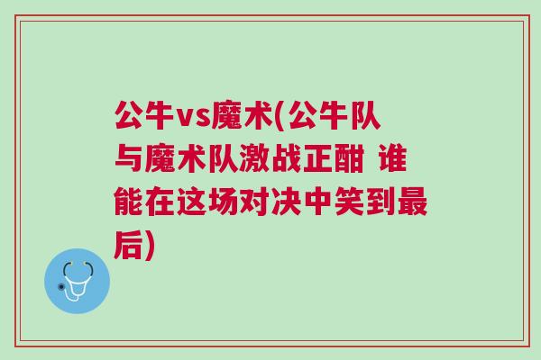 公牛vs魔術(shù)(公牛隊(duì)與魔術(shù)隊(duì)激戰(zhàn)正酣 誰能在這場(chǎng)對(duì)決中笑到最后)