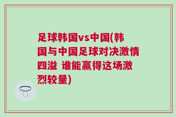 足球韓國(guó)vs中國(guó)(韓國(guó)與中國(guó)足球?qū)Q激情四溢 誰(shuí)能贏得這場(chǎng)激烈較量)