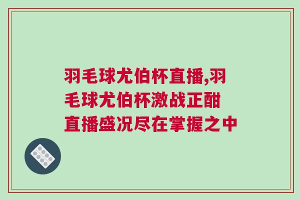 羽毛球尤伯杯直播,羽毛球尤伯杯激戰(zhàn)正酣 直播盛況盡在掌握之中