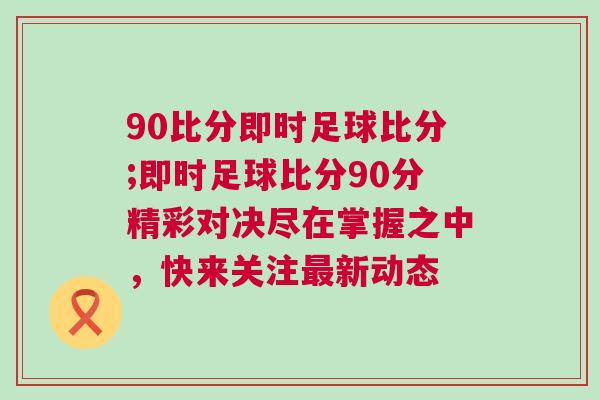 90比分即時足球比分;即時足球比分90分精彩對決盡在掌握之中，快來關(guān)注最新動態(tài)