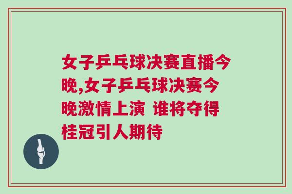 女子乒乓球決賽直播今晚,女子乒乓球決賽今晚激情上演 誰將奪得桂冠引人期待
