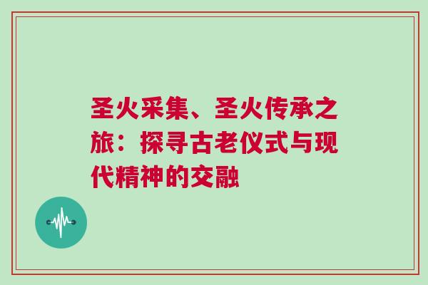 圣火采集、圣火傳承之旅：探尋古老儀式與現代精神的交融