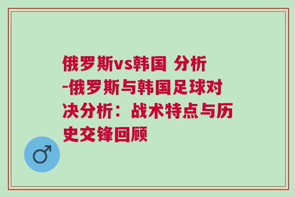 俄羅斯vs韓國(guó) 分析-俄羅斯與韓國(guó)足球?qū)Q分析：戰(zhàn)術(shù)特點(diǎn)與歷史交鋒回顧
