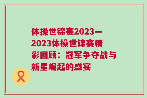 體操世錦賽2023—2023體操世錦賽精彩回顧：冠軍爭(zhēng)奪戰(zhàn)與新星崛起的盛宴