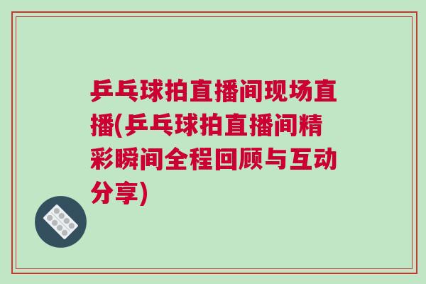 乒乓球拍直播間現(xiàn)場直播(乒乓球拍直播間精彩瞬間全程回顧與互動分享)