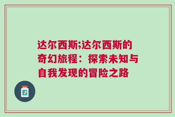 達(dá)爾西斯;達(dá)爾西斯的奇幻旅程：探索未知與自我發(fā)現(xiàn)的冒險(xiǎn)之路
