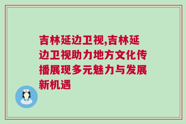 吉林延邊衛(wèi)視,吉林延邊衛(wèi)視助力地方文化傳播展現(xiàn)多元魅力與發(fā)展新機(jī)遇