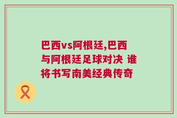 巴西vs阿根廷,巴西與阿根廷足球對決 誰將書寫南美經典傳奇 巴西vs阿根廷,巴西與阿根廷足球對決 誰將書寫南美經典傳奇