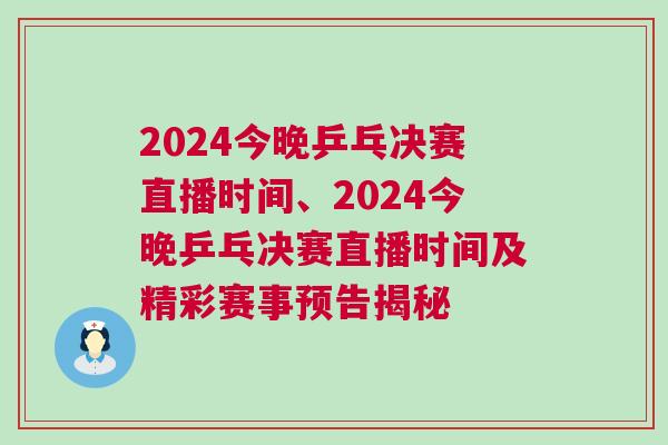 2024今晚乒乓決賽直播時間、2024今晚乒乓決賽直播時間及精彩賽事預告揭秘 2024今晚乒乓決賽直播時間、2024今晚乒乓決賽直播時間及精彩賽事預告揭秘