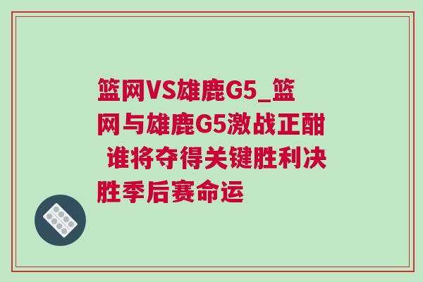 籃網VS雄鹿G5_籃網與雄鹿G5激戰正酣 誰將奪得關鍵勝利決勝季后賽命運