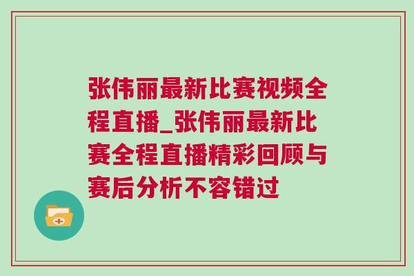 張偉麗最新比賽視頻全程直播_張偉麗最新比賽全程直播精彩回顧與賽后分析不容錯過