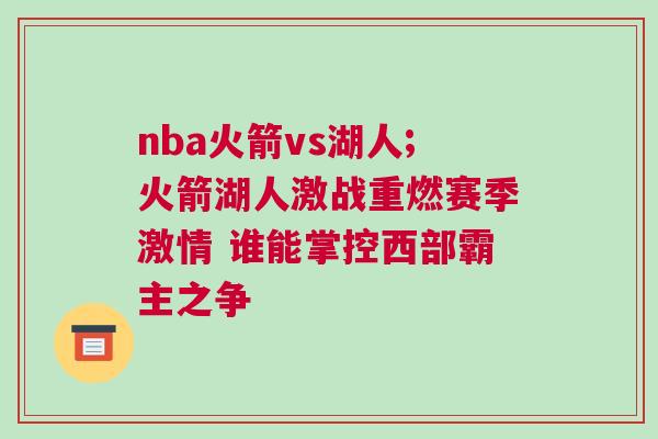 nba火箭vs湖人;火箭湖人激戰重燃賽季激情 誰能掌控西部霸主之爭