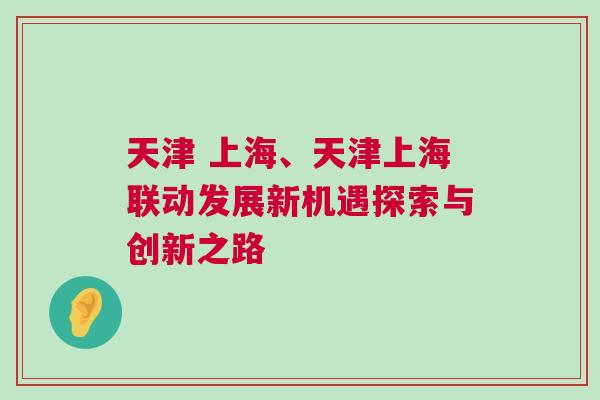 天津 上海、天津上海聯(lián)動發(fā)展新機(jī)遇探索與創(chuàng)新之路