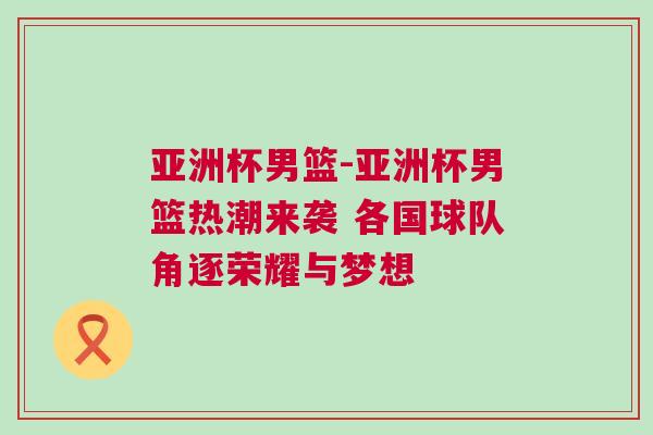 亞洲杯男籃-亞洲杯男籃熱潮來襲 各國(guó)球隊(duì)角逐榮耀與夢(mèng)想