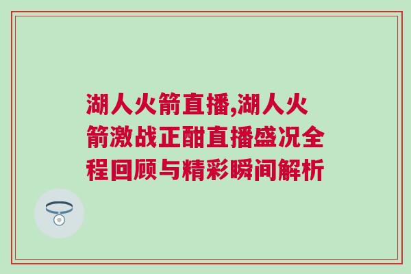 湖人火箭直播,湖人火箭激戰正酣直播盛況全程回顧與精彩瞬間解析