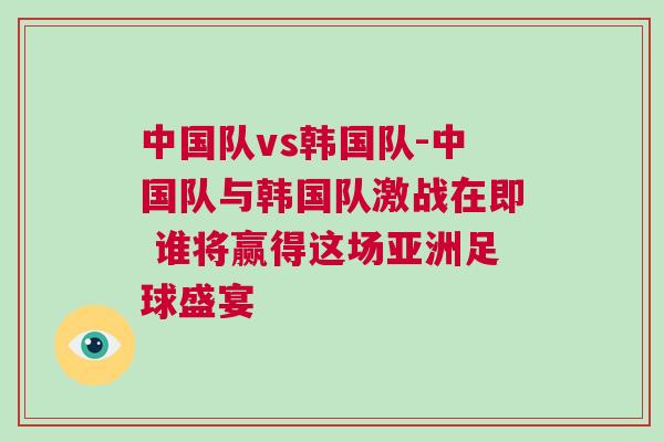 中國(guó)隊(duì)vs韓國(guó)隊(duì)-中國(guó)隊(duì)與韓國(guó)隊(duì)激戰(zhàn)在即 誰(shuí)將贏得這場(chǎng)亞洲足球盛宴