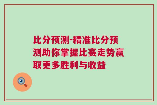 比分預(yù)測(cè)-精準(zhǔn)比分預(yù)測(cè)助你掌握比賽走勢(shì)贏取更多勝利與收益