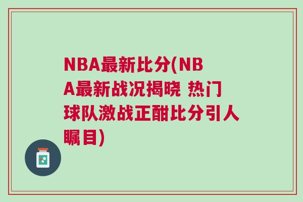 NBA最新比分(NBA最新戰(zhàn)況揭曉 熱門球隊(duì)激戰(zhàn)正酣比分引人矚目)