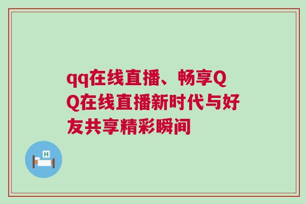 qq在線直播、暢享QQ在線直播新時代與好友共享精彩瞬間