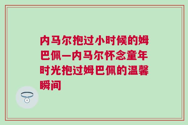 內馬爾抱過小時候的姆巴佩—內馬爾懷念童年時光抱過姆巴佩的溫馨瞬間