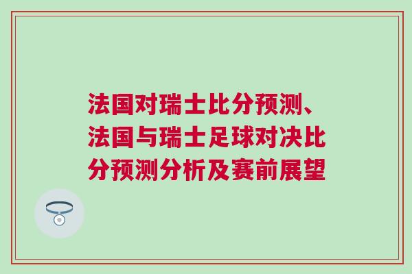 法國(guó)對(duì)瑞士比分預(yù)測(cè)、法國(guó)與瑞士足球?qū)Q比分預(yù)測(cè)分析及賽前展望
