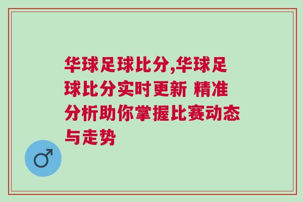 華球足球比分,華球足球比分實(shí)時(shí)更新 精準(zhǔn)分析助你掌握比賽動(dòng)態(tài)與走勢