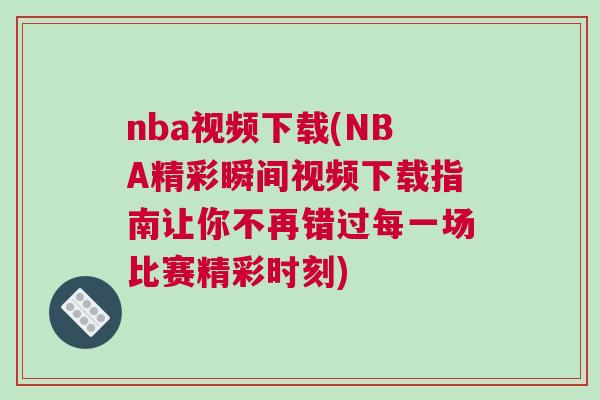 nba視頻下載(NBA精彩瞬間視頻下載指南讓你不再錯過每一場比賽精彩時刻)