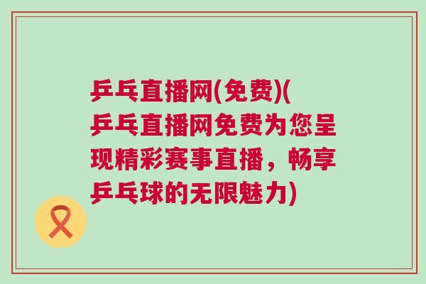乒乓直播網(wǎng)(免費)(乒乓直播網(wǎng)免費為您呈現(xiàn)精彩賽事直播，暢享乒乓球的無限魅力)