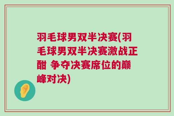 羽毛球男雙半決賽(羽毛球男雙半決賽激戰正酣 爭奪決賽席位的巔峰對決)