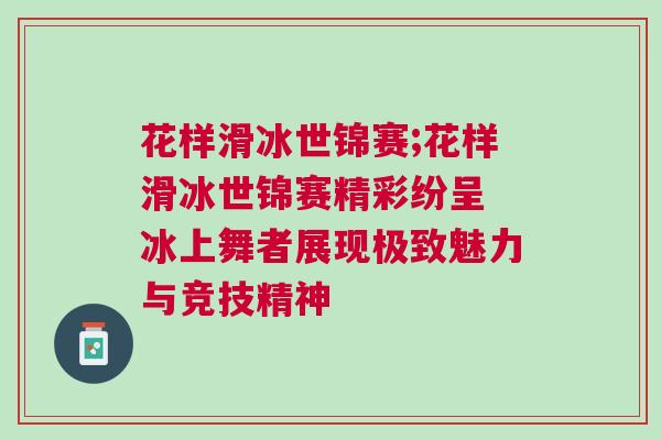 花樣滑冰世錦賽;花樣滑冰世錦賽精彩紛呈 冰上舞者展現(xiàn)極致魅力與競技精神