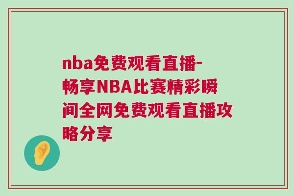 nba免費(fèi)觀看直播-暢享NBA比賽精彩瞬間全網(wǎng)免費(fèi)觀看直播攻略分享 nba免費(fèi)觀看直播-暢享NBA比賽精彩瞬間全網(wǎng)免費(fèi)觀看直播攻略分享