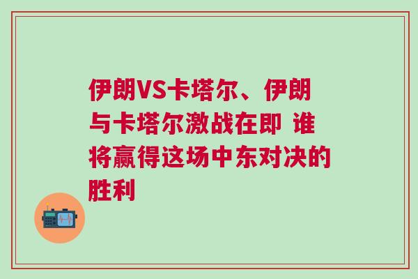 伊朗VS卡塔爾、伊朗與卡塔爾激戰在即 誰將贏得這場中東對決的勝利 伊朗VS卡塔爾、伊朗與卡塔爾激戰在即 誰將贏得這場中東對決的勝利