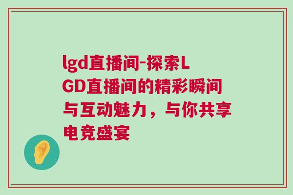 lgd直播間-探索LGD直播間的精彩瞬間與互動魅力,與你共享電競盛宴 lgd直播間-探索LGD直播間的精彩瞬間與互動魅力,與你共享電競盛宴