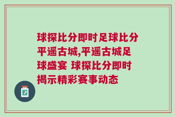 球探比分即時足球比分平遙古城,平遙古城足球盛宴 球探比分即時揭示精彩賽事動態 球探比分即時足球比分平遙古城,平遙古城足球盛宴 球探比分即時揭示精彩賽事動態