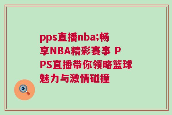 pps直播nba;暢享NBA精彩賽事 PPS直播帶你領(lǐng)略籃球魅力與激情碰撞 pps直播nba;暢享NBA精彩賽事 PPS直播帶你領(lǐng)略籃球魅力與激情碰撞