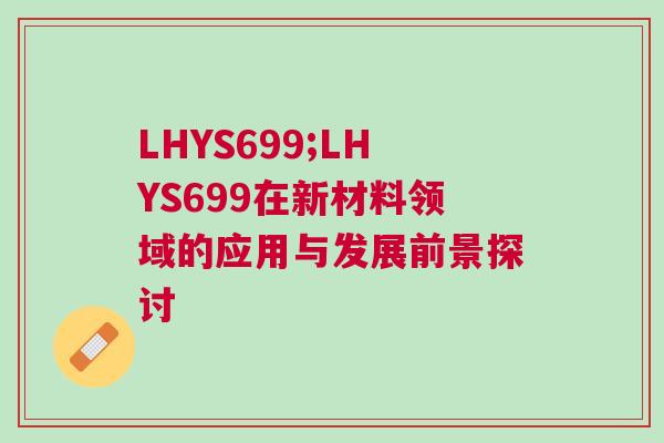 LHYS699;LHYS699在新材料領(lǐng)域的應(yīng)用與發(fā)展前景探討 LHYS699;LHYS699在新材料領(lǐng)域的應(yīng)用與發(fā)展前景探討