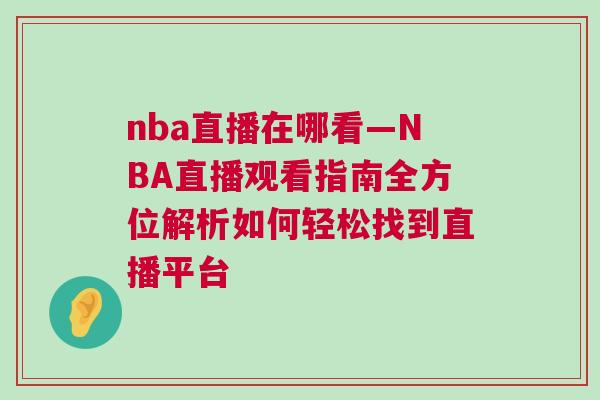 nba直播在哪看—NBA直播觀看指南全方位解析如何輕松找到直播平臺 nba直播在哪看—NBA直播觀看指南全方位解析如何輕松找到直播平臺