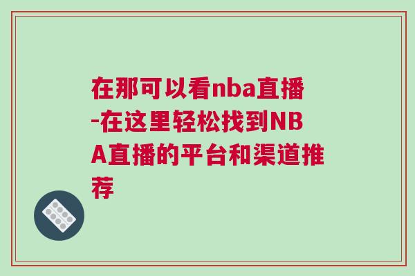 在那可以看nba直播-在這里輕松找到NBA直播的平臺和渠道推薦 在那可以看nba直播-在這里輕松找到NBA直播的平臺和渠道推薦