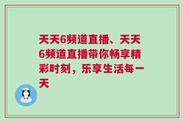 天天6頻道直播、天天6頻道直播帶你暢享精彩時刻,樂享生活每一天 天天6頻道直播、天天6頻道直播帶你暢享精彩時刻,樂享生活每一天