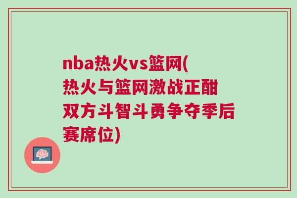 nba熱火vs籃網(熱火與籃網激戰正酣 雙方斗智斗勇爭奪季后賽席位) nba熱火vs籃網(熱火與籃網激戰正酣 雙方斗智斗勇爭奪季后賽席位)