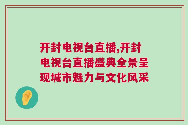 開(kāi)封電視臺(tái)直播,開(kāi)封電視臺(tái)直播盛典全景呈現(xiàn)城市魅力與文化風(fēng)采