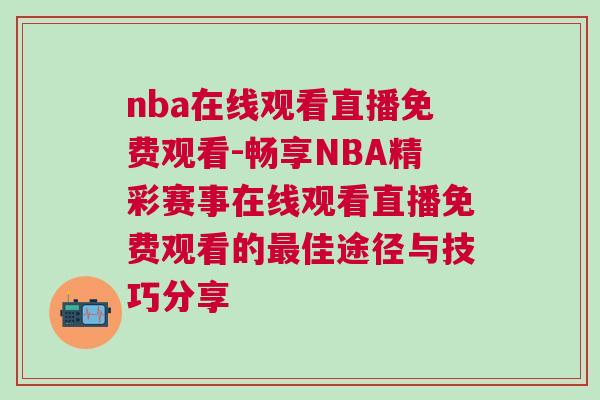 nba在線觀看直播免費(fèi)觀看-暢享NBA精彩賽事在線觀看直播免費(fèi)觀看的最佳途徑與技巧分享 nba在線觀看直播免費(fèi)觀看-暢享NBA精彩賽事在線觀看直播免費(fèi)觀看的最佳途徑與技巧分享