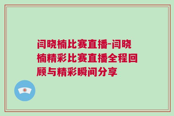 閆曉楠比賽直播-閆曉楠精彩比賽直播全程回顧與精彩瞬間分享